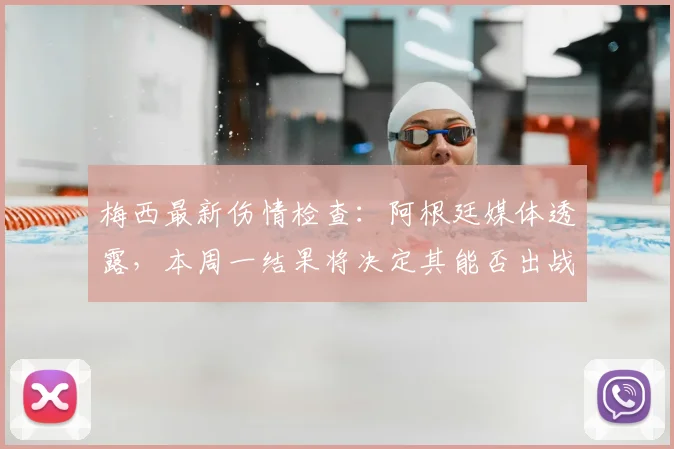 梅西最新伤情检查：阿根廷媒体透露，本周一结果将决定其能否出战关键比赛