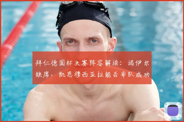 拜仁德国杯决赛阵容解读：诺伊尔缺席，凯恩穆西亚拉能否率队成功问鼎？