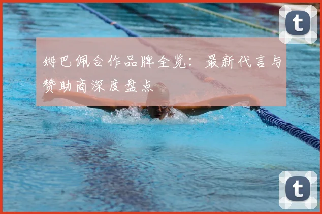 姆巴佩合作品牌全览：最新代言与赞助商深度盘点