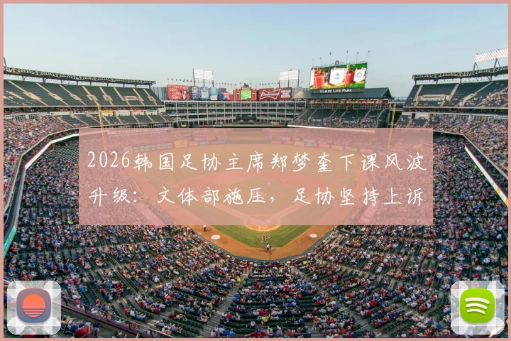 2026韩国足协主席郑梦奎下课风波升级：文体部施压，足协坚持上诉，最新进展与深层原因解读