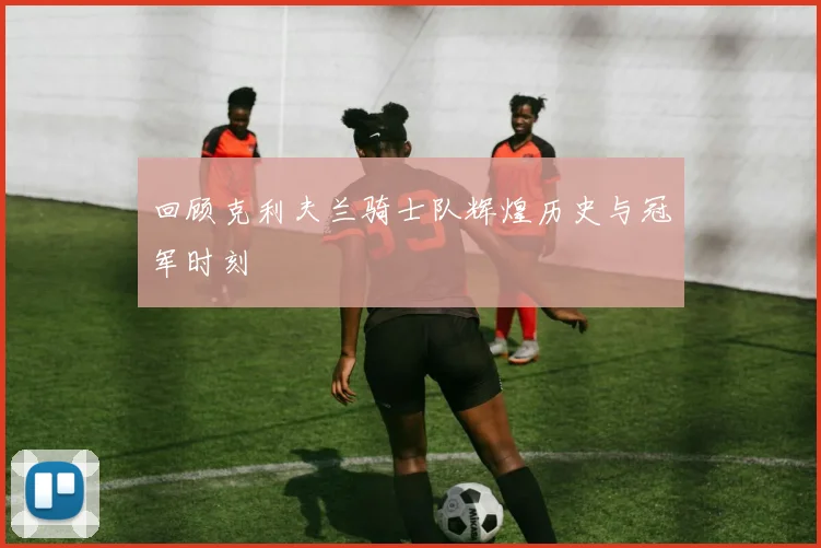 回顾克利夫兰骑士队辉煌历史与冠军时刻
