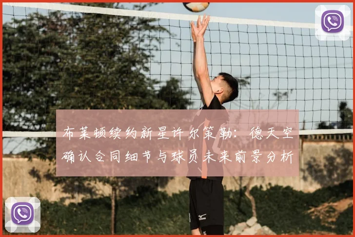 布莱顿续约新星许尔策勒：德天空确认合同细节与球员未来前景分析