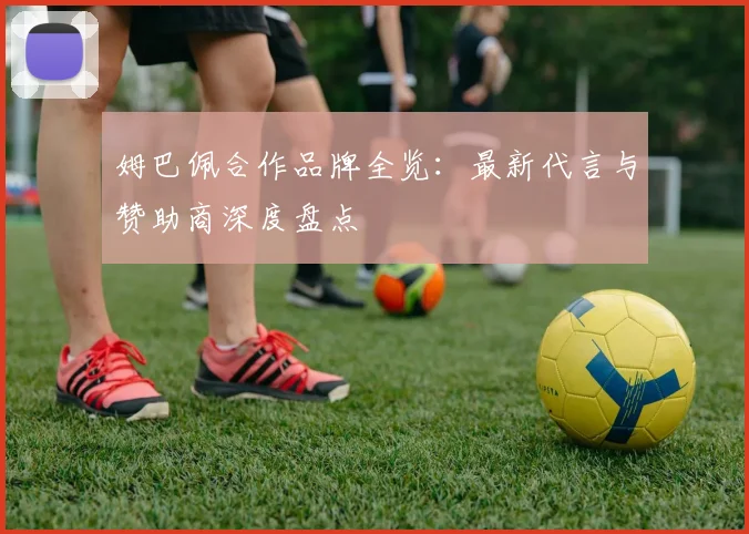 姆巴佩合作品牌全览:最新代言与赞助商深度盘点