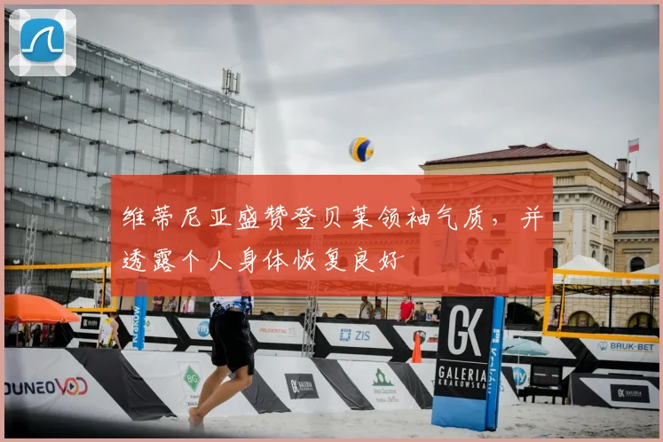 维蒂尼亚盛赞登贝莱领袖气质，并透露个人身体恢复良好