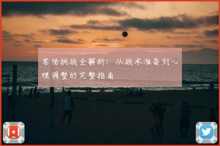 客场挑战全解析：从战术准备到心理调整的完整指南
