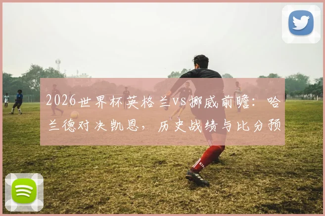 2026世界杯英格兰vs挪威前瞻：哈兰德对决凯恩，历史战绩与比分预测全解析