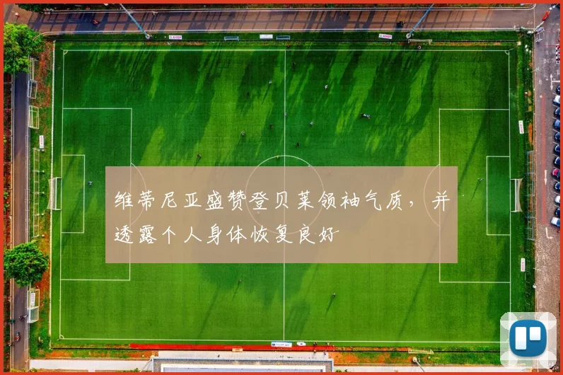 维蒂尼亚盛赞登贝莱领袖气质,并透露个人身体恢复良好