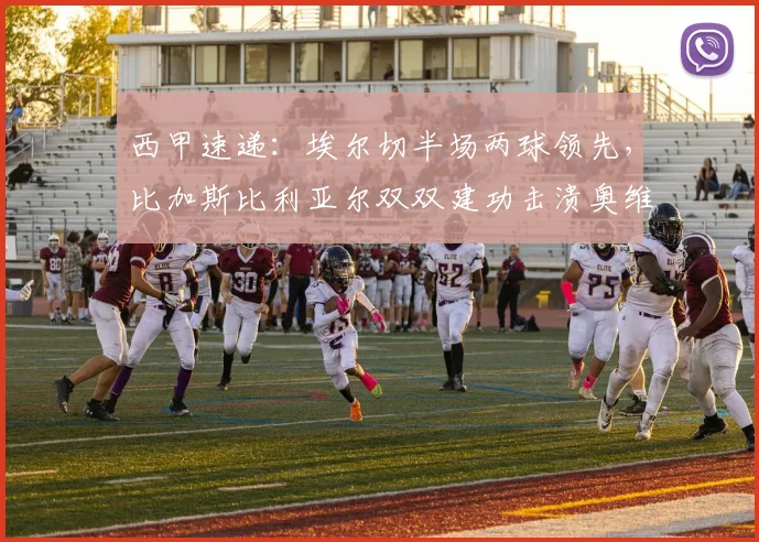 西甲速递：埃尔切半场两球领先，比加斯比利亚尔双双建功击溃奥维耶多