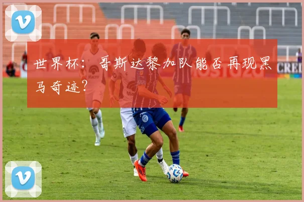 世界杯：哥斯达黎加队能否再现黑马奇迹？
