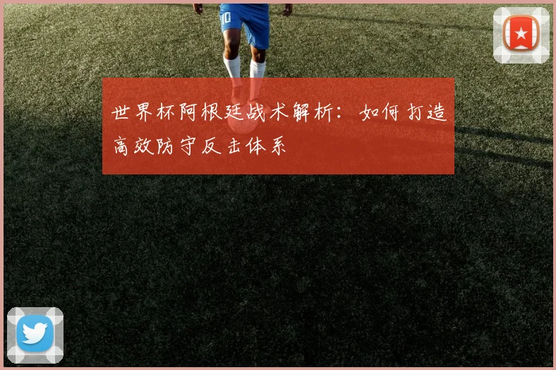 世界杯阿根廷战术解析：如何打造高效防守反击体系