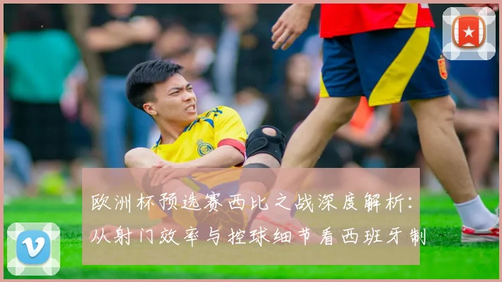 欧洲杯预选赛西比之战深度解析：从射门效率与控球细节看西班牙制胜关键