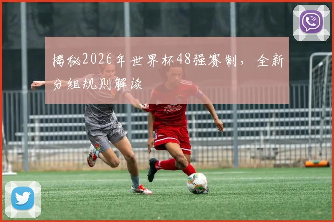 揭秘2026年世界杯48强赛制，全新分组规则解读