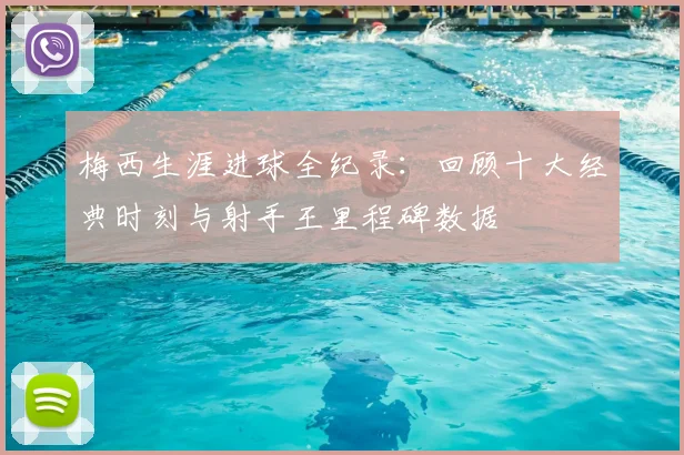 梅西生涯进球全纪录：回顾十大经典时刻与射手王里程碑数据
