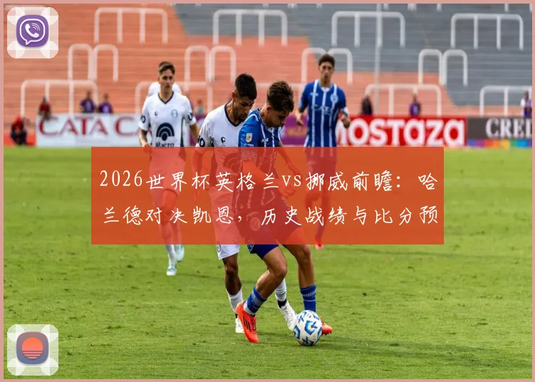 2026世界杯英格兰vs挪威前瞻：哈兰德对决凯恩，历史战绩与比分预测全解析
