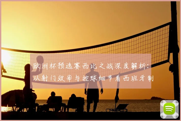 欧洲杯预选赛西比之战深度解析:从射门效率与控球细节看西班牙制胜关键