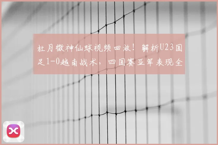 杜月徵神仙球视频回放！解析U23国足1-0越南战术，四国赛亚军表现全回顾