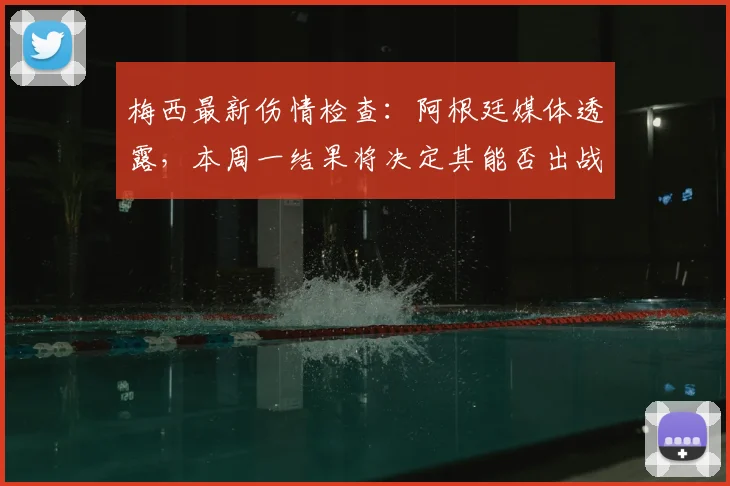 梅西最新伤情检查:阿根廷媒体透露,本周一结果将决定其能否出战关键比赛